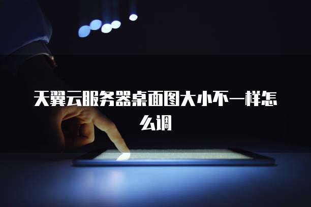 天翼云服务器桌面图大小不一样怎么调