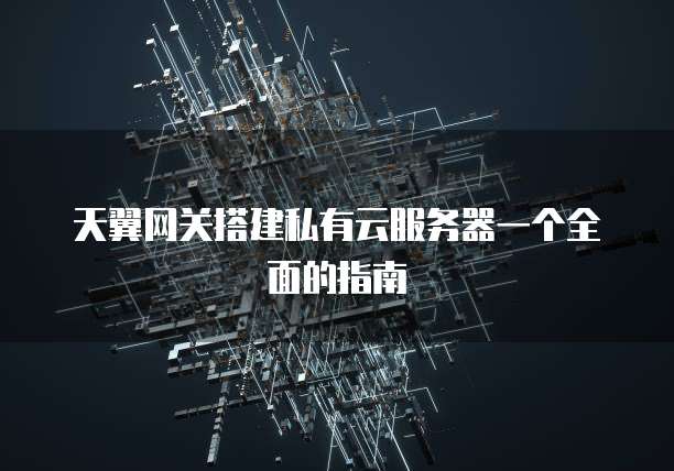 天翼网关搭建私有云服务器一个全面的指南