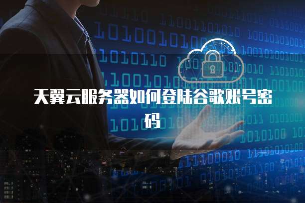 天翼云服务器如何登陆谷歌账号密码