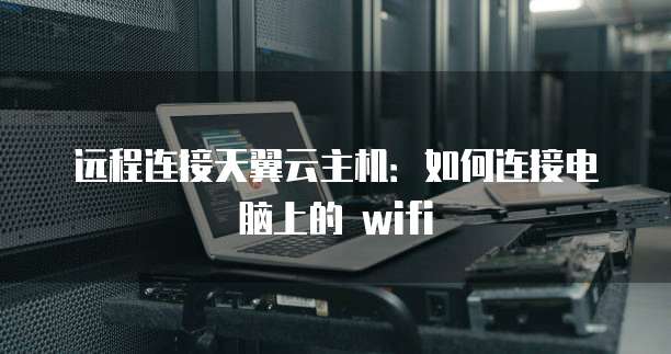 远程连接天翼云主机：如何连接电脑上的 wifi