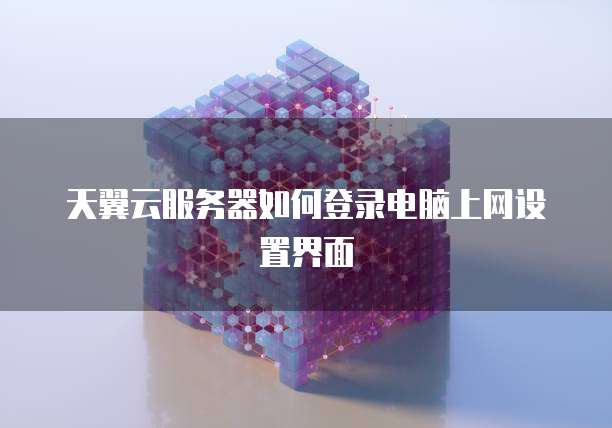 天翼云服务器如何登录电脑上网设置界面