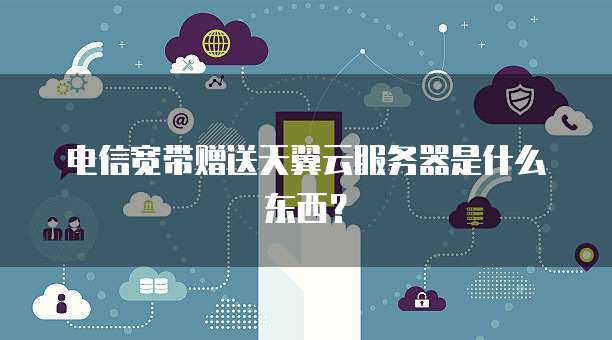 电信宽带赠送天翼云服务器是什么东西？