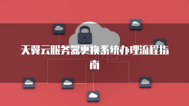 天翼云服务器更换系统办理流程指南