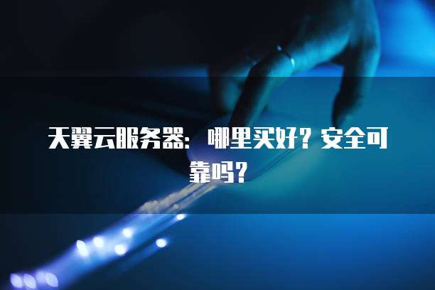 天翼云服务器：哪里买好？安全可靠吗？