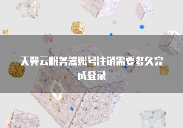 天翼云服务器账号注销需要多久完成登录