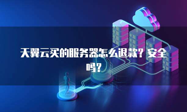 天翼云买的服务器怎么退款？安全吗？