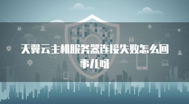 天翼云主机服务器连接失败怎么回事儿呀