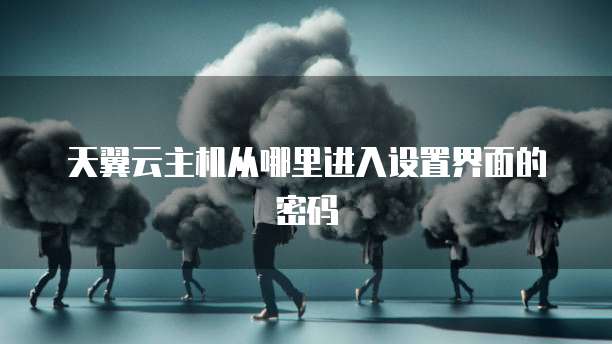 天翼云主机从哪里进入设置界面的密码