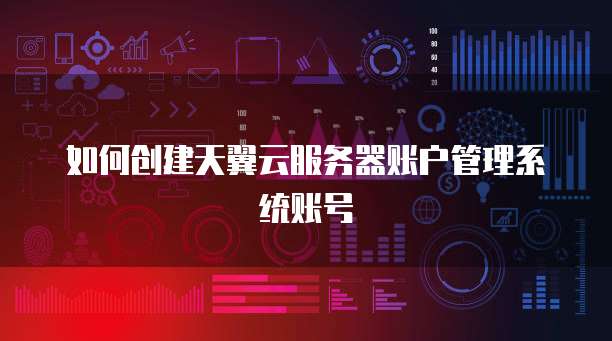 如何创建天翼云服务器账户管理系统账号