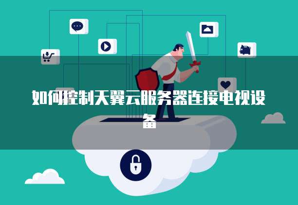 如何控制天翼云服务器连接电视设备