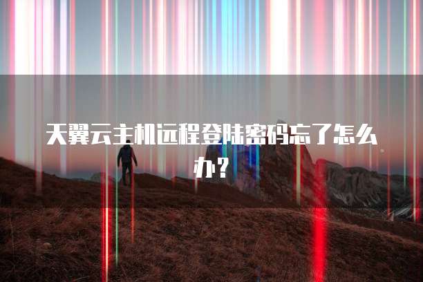 天翼云主机远程登陆密码忘了怎么办？