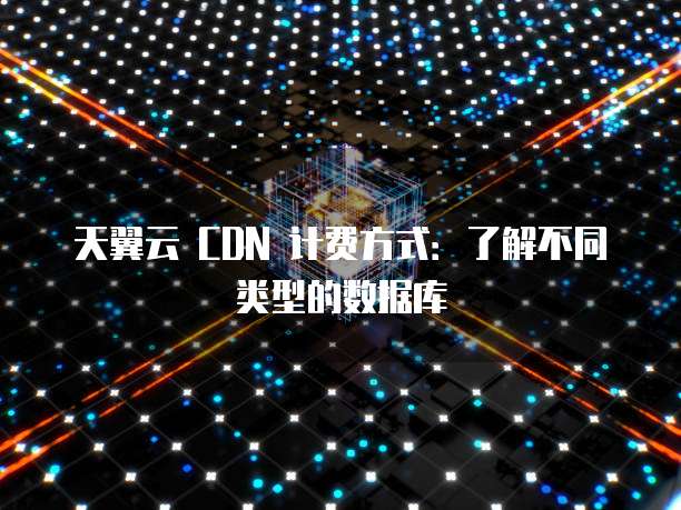 天翼云 CDN 计费方式：了解不同类型的数据库