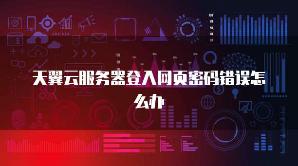 天翼云服务器登入网页密码错误怎么办