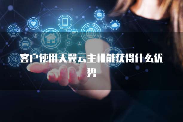 客户使用天翼云主机能获得什么优势