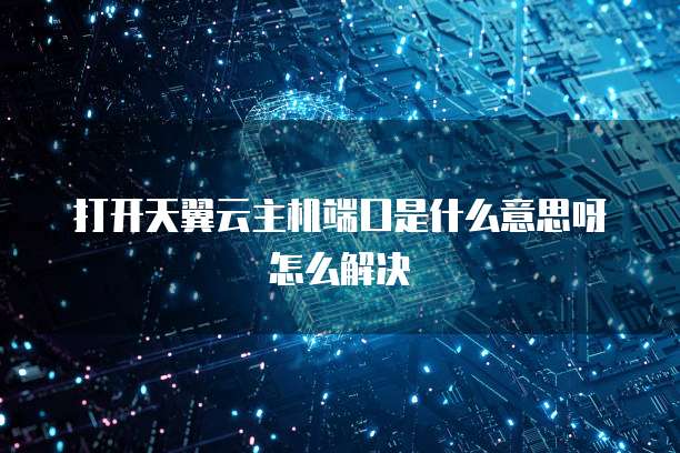 打开天翼云主机端口是什么意思呀怎么解决