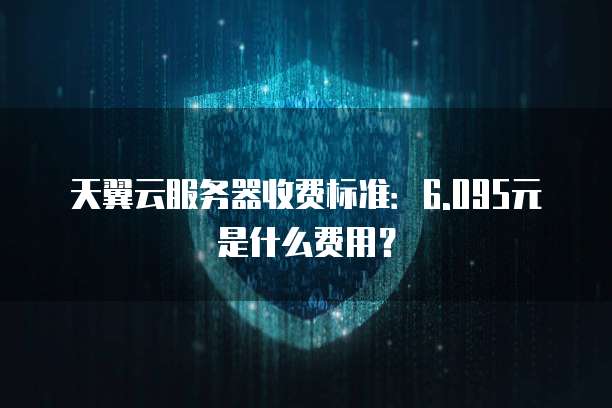 天翼云服务器收费标准：6.095元是什么费用？