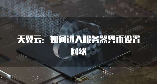 天翼云：如何进入服务器界面设置网络