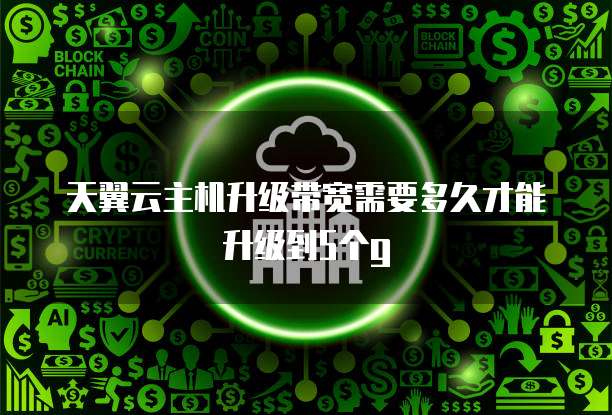 天翼云主机升级带宽需要多久才能升级到5个g