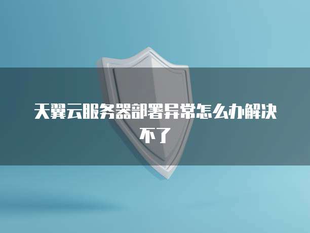 天翼云服务器部署异常怎么办解决不了