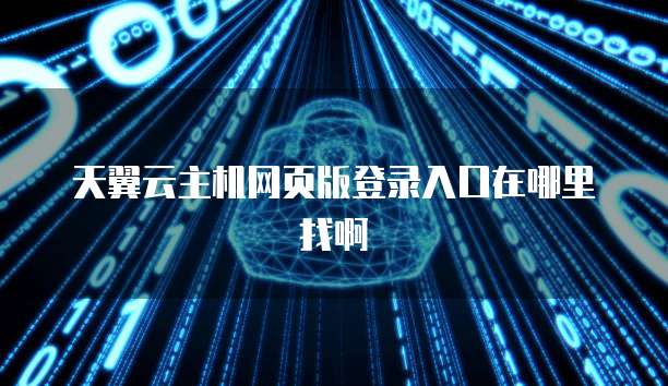 天翼云主机网页版登录入口在哪里找啊