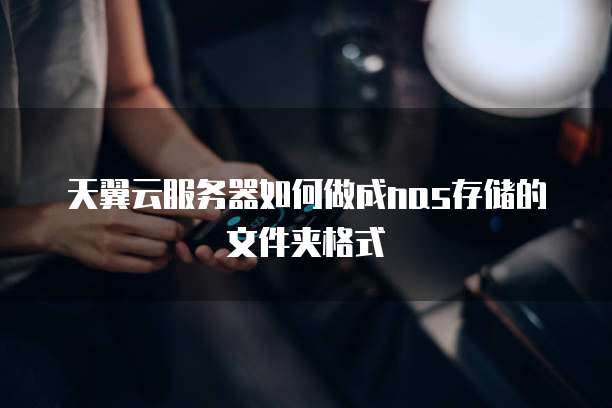 天翼云服务器如何做成nas存储的文件夹格式