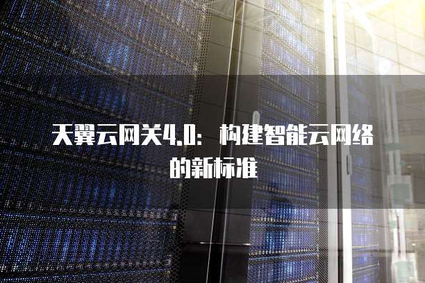 天翼云网关4.0：构建智能云网络的新标准