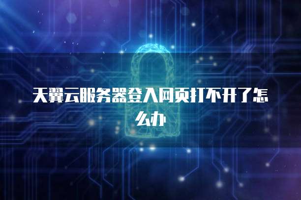 天翼云服务器登入网页打不开了怎么办