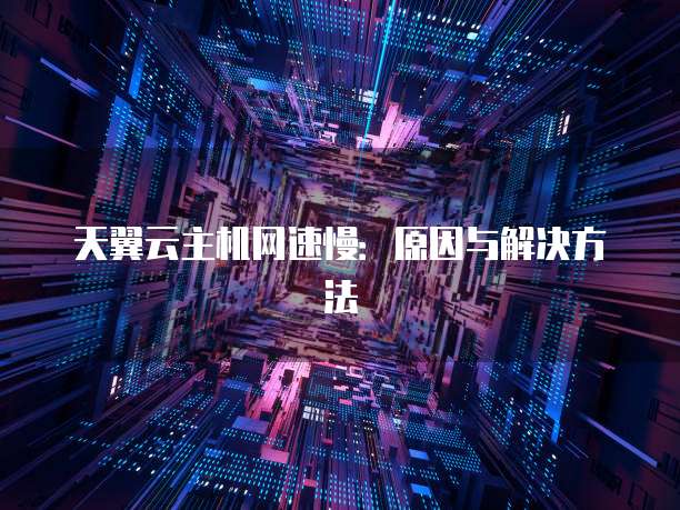 天翼云主机网速慢：原因与解决方法