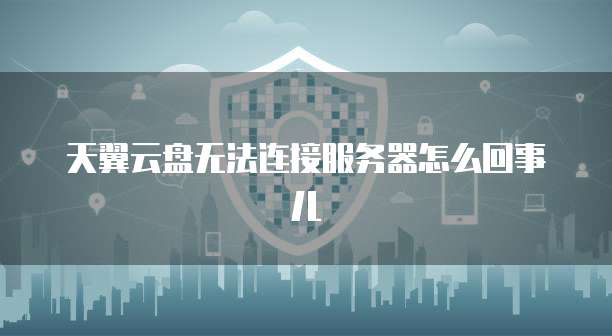 天翼云盘无法连接服务器怎么回事儿