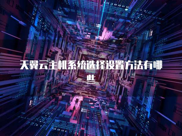天翼云主机系统选择设置方法有哪些