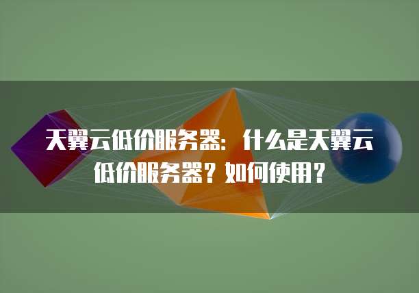 天翼云低价服务器：什么是天翼云低价服务器？如何使用？