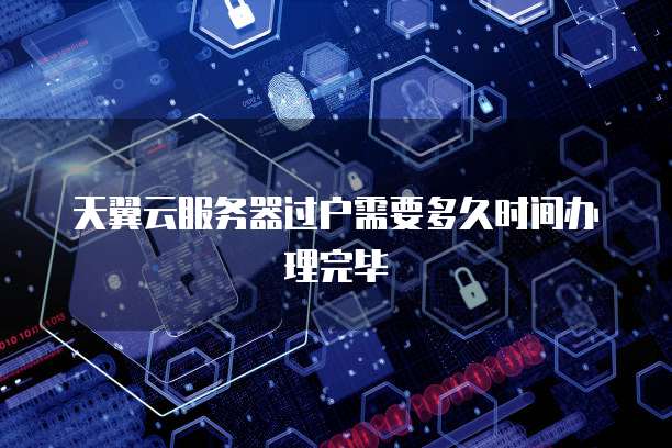 天翼云服务器过户需要多久时间办理完毕