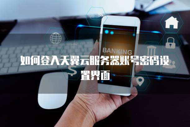 如何登入天翼云服务器账号密码设置界面
