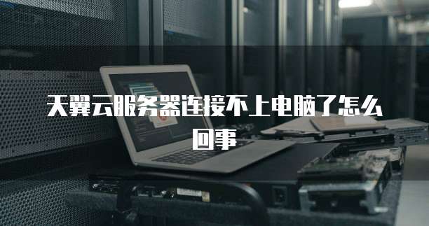 天翼云服务器连接不上电脑了怎么回事