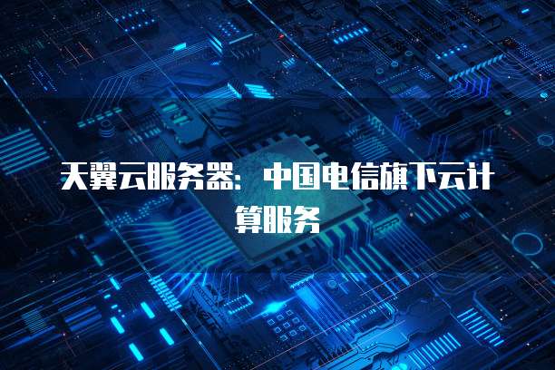 天翼云服务器：中国电信旗下云计算服务