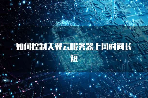 如何控制天翼云服务器上网时间长短