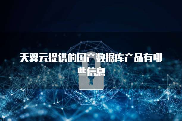 天翼云提供的国产数据库产品有哪些信息