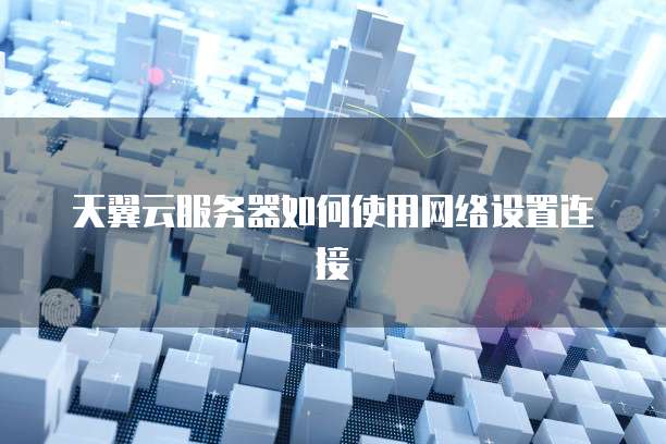 天翼云服务器如何使用网络设置连接