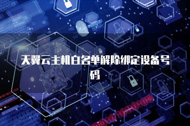 天翼云主机白名单解除绑定设备号码