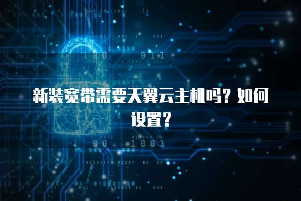 新装宽带需要天翼云主机吗？如何设置？