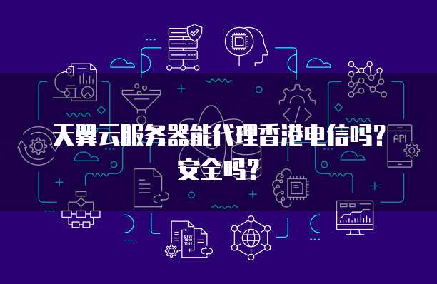 天翼云服务器能代理香港电信吗？安全吗？
