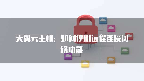 天翼云主机：如何使用远程连接网络功能