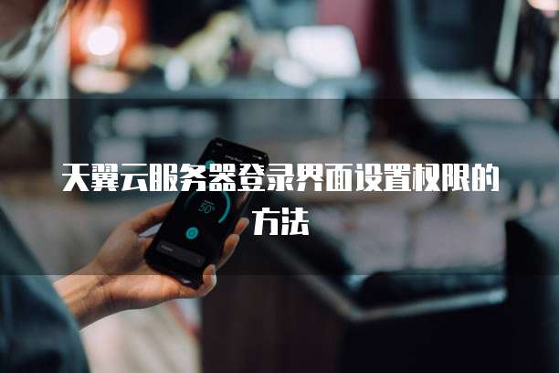天翼云服务器登录界面设置权限的方法
