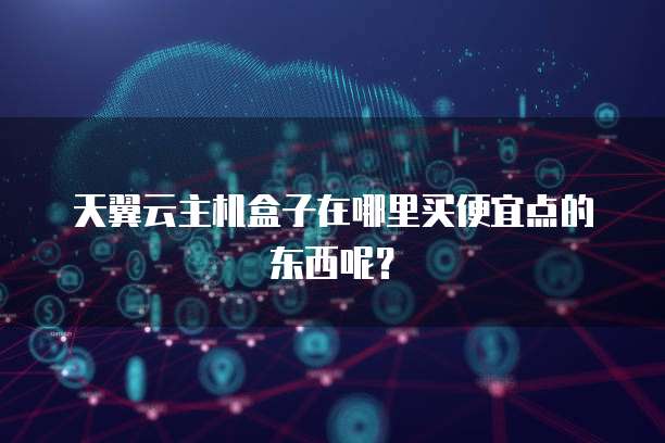 天翼云主机盒子在哪里买便宜点的东西呢？