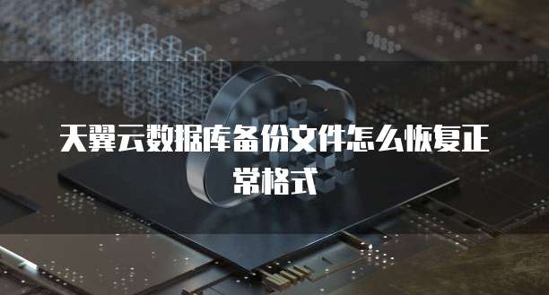 天翼云数据库备份文件怎么恢复正常格式