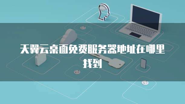 天翼云桌面免费服务器地址在哪里找到
