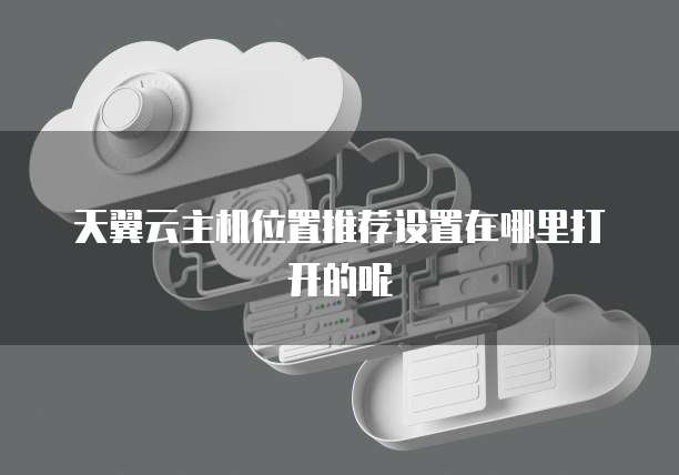 天翼云主机位置推荐设置在哪里打开的呢