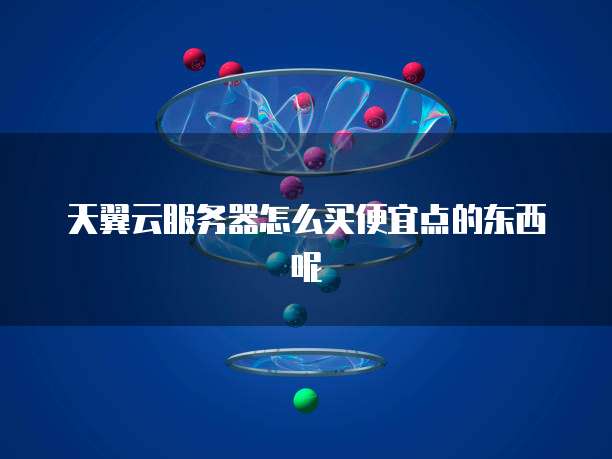 天翼云服务器怎么买便宜点的东西呢