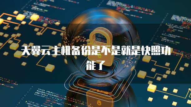 天翼云主机备份是不是就是快照功能了