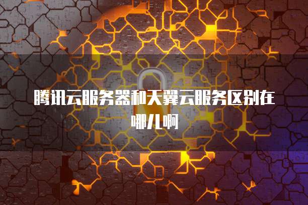 腾讯云服务器和天翼云服务区别在哪儿啊